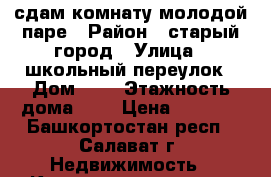 сдам комнату молодой паре › Район ­ старый город › Улица ­ школьный переулок › Дом ­ 5 › Этажность дома ­ 5 › Цена ­ 2 500 - Башкортостан респ., Салават г. Недвижимость » Квартиры аренда   . Башкортостан респ.,Салават г.